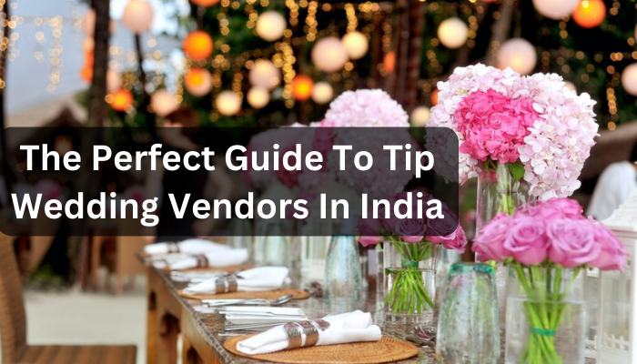 The Perfect Guide To Tip Wedding Vendors In India